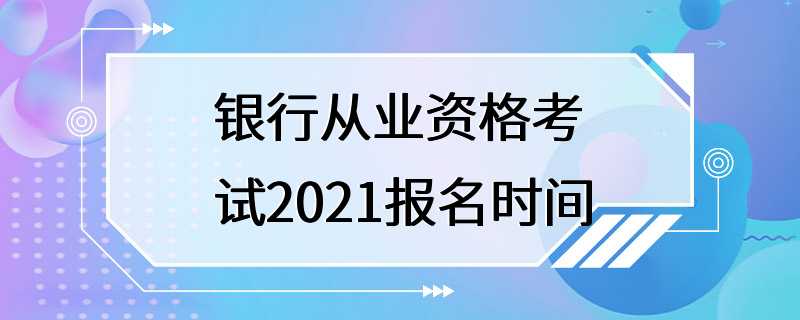 银行从业资格考试2021报名时间