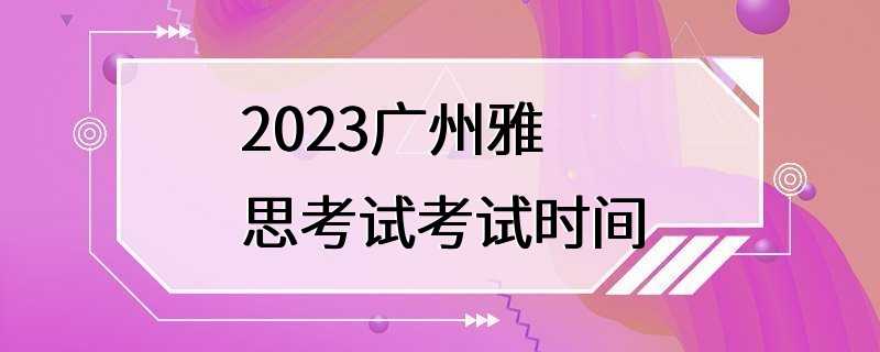 2023广州雅思考试考试时间