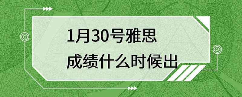 1月30号雅思成绩什么时候出