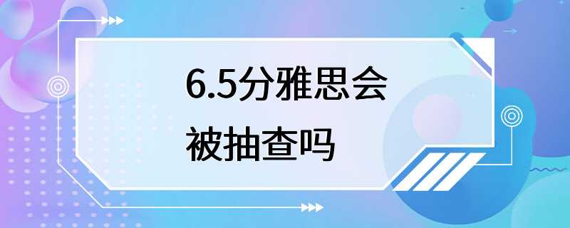 6.5分雅思会被抽查吗