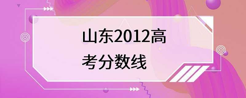 山东2012高考分数线