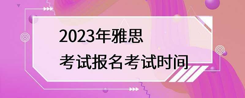 2023年雅思考试报名考试时间