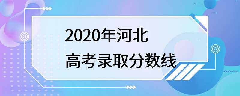 2020年河北高考录取分数线