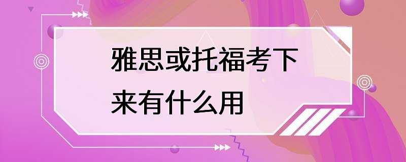 雅思或托福考下来有什么用