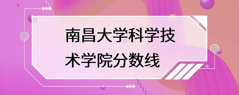 南昌大学科学技术学院分数线