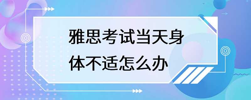 雅思考试当天身体不适怎么办