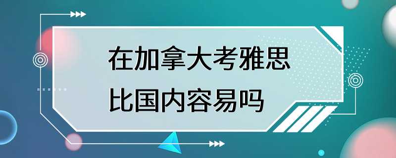 在加拿大考雅思比国内容易吗