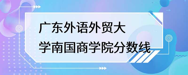 广东外语外贸大学南国商学院分数线