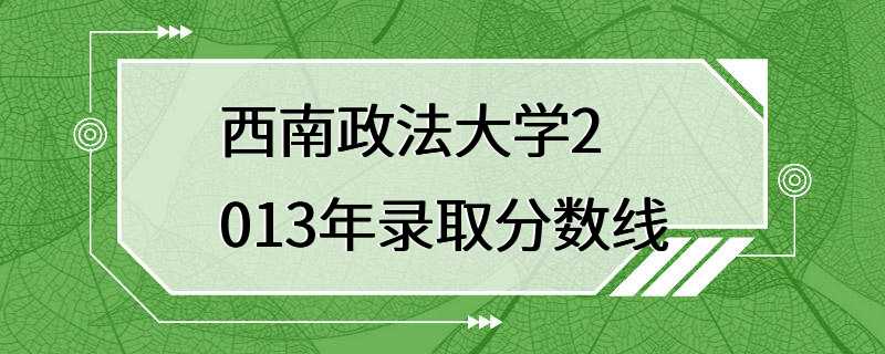 西南政法大学2013年录取分数线