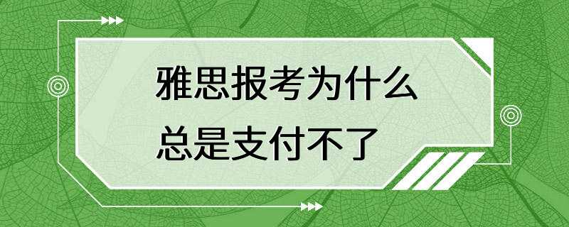 雅思报考为什么总是支付不了