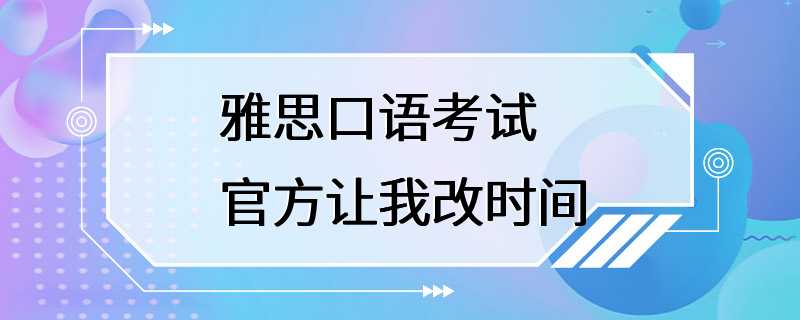 雅思口语考试 官方让我改时间