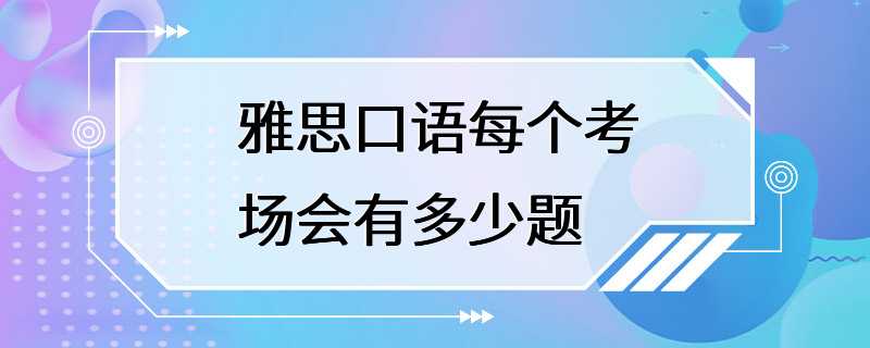 雅思口语每个考场会有多少题