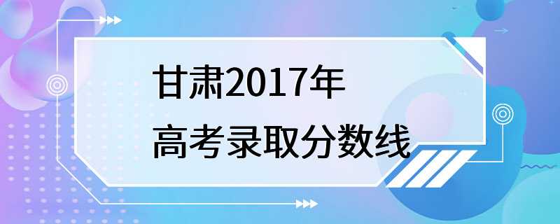 甘肃2017年高考录取分数线