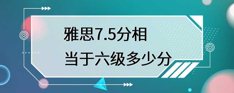 雅思7.5分相当于六级多少分