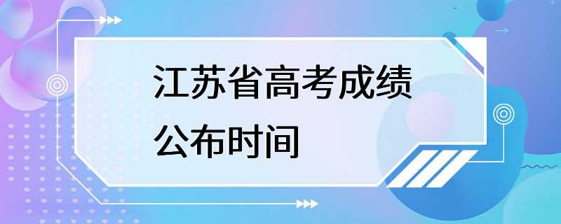 江苏省高考成绩公布时间