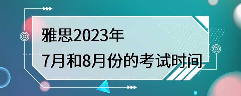 雅思2023年7月和8月份的考试时间