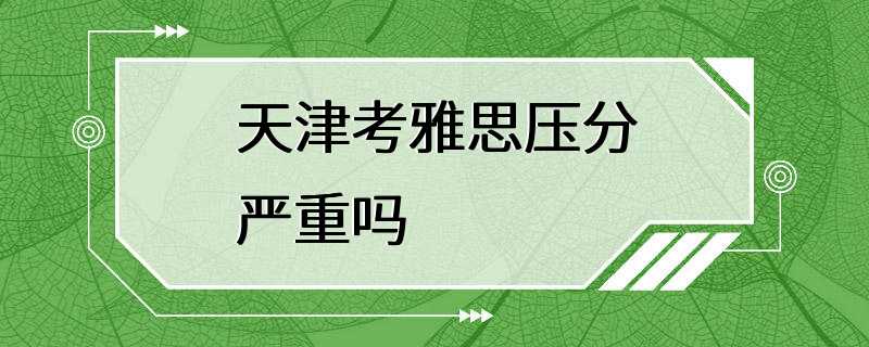 天津考雅思压分严重吗