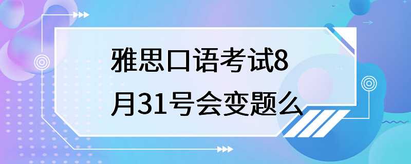 雅思口语考试8月31号会变题么