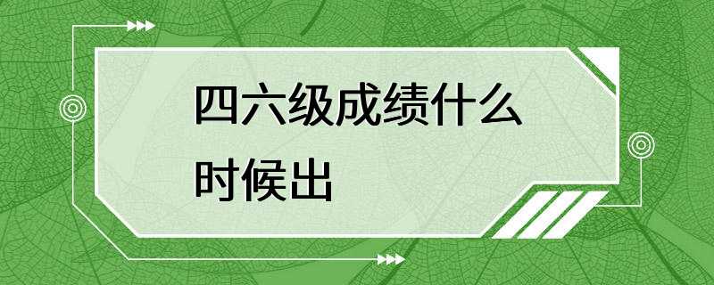 四六级成绩什么时候出