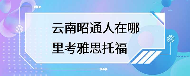 云南昭通人在哪里考雅思托福