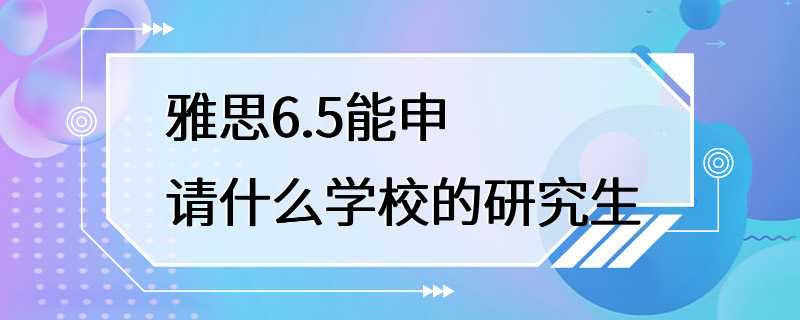 雅思6.5能申请什么学校的研究生