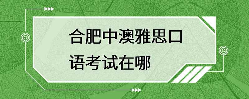 合肥中澳雅思口语考试在哪