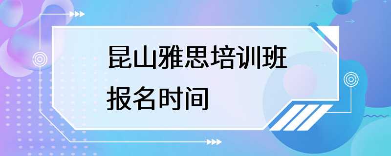 昆山雅思培训班报名时间