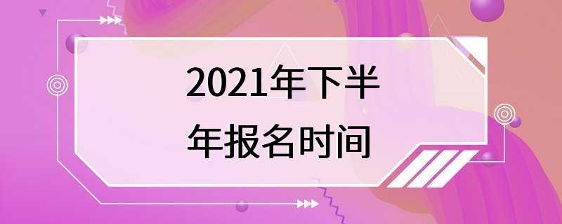 2021年下半年报名时间