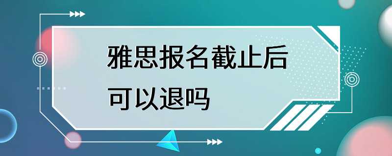 雅思报名截止后可以退吗