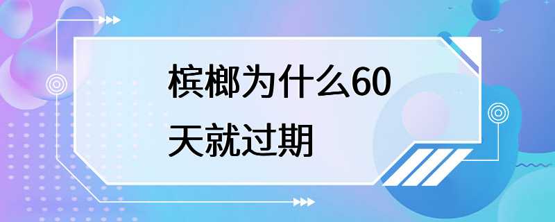 槟榔为什么60天就过期