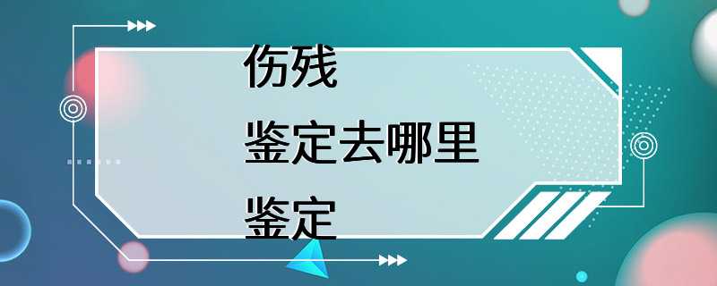 伤残鉴定去哪里鉴定