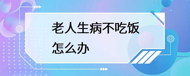 老人生病不吃饭怎么办