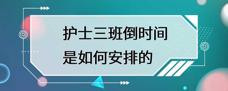 护士三班倒时间是如何安排的