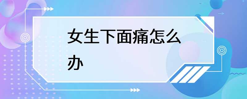 女生下面痛怎么办