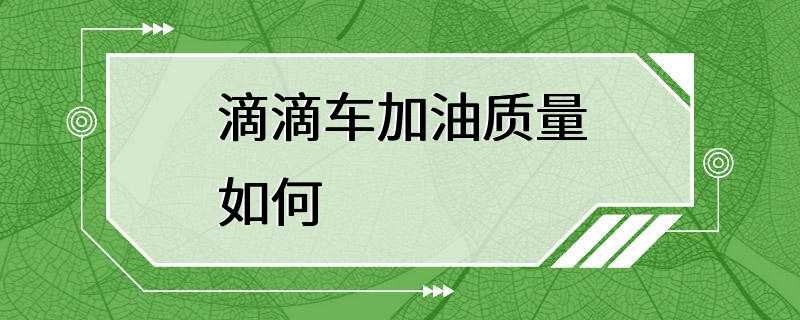 滴滴车加油质量如何