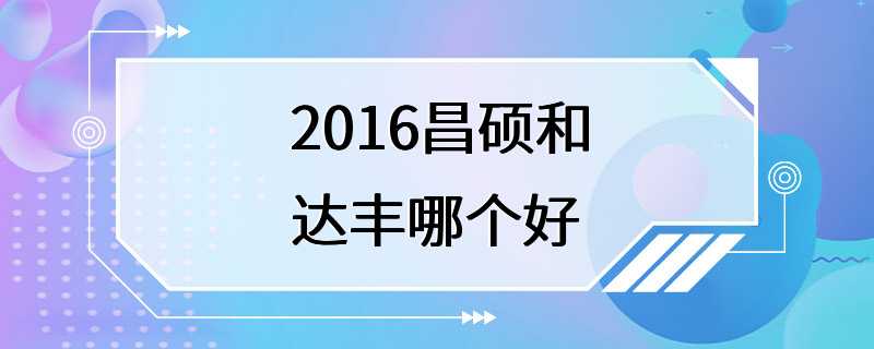 2016昌硕和达丰哪个好