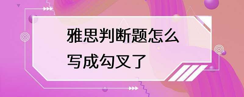 雅思判断题怎么写成勾叉了