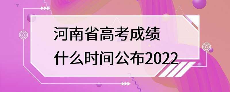 河南省高考成绩什么时间公布2022