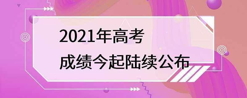 2021年高考成绩今起陆续公布