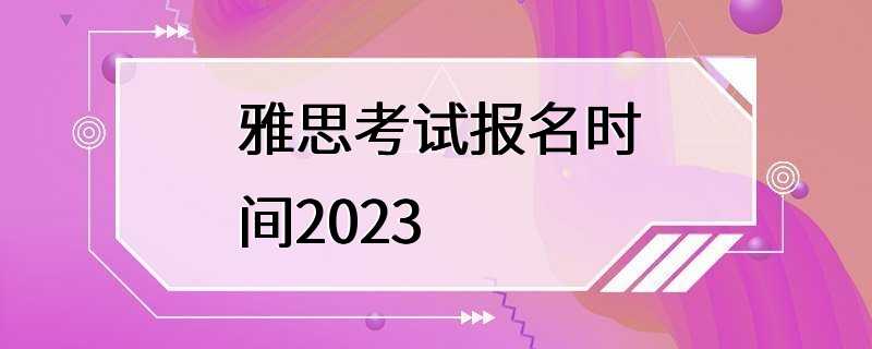 雅思考试报名时间2023