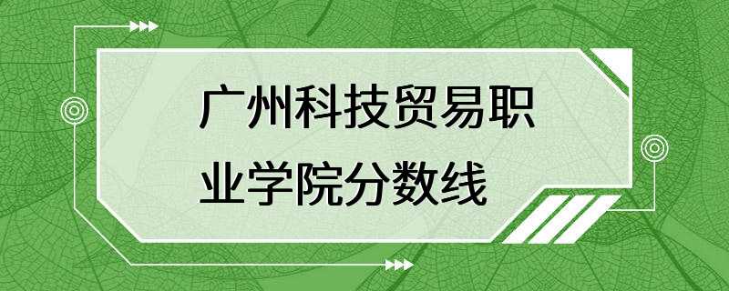 广州科技贸易职业学院分数线