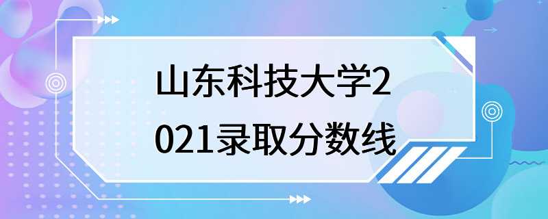 山东科技大学2021录取分数线