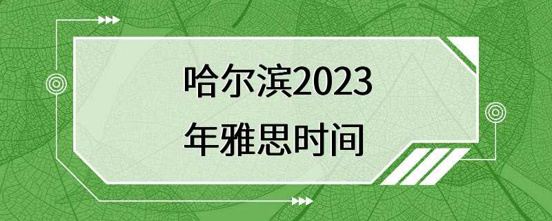 哈尔滨2023年雅思时间