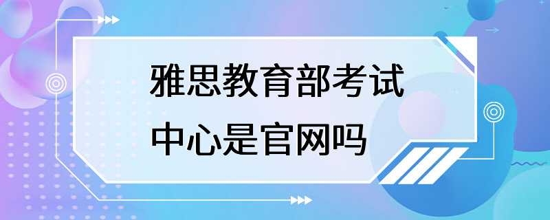 雅思教育部考试中心是官网吗