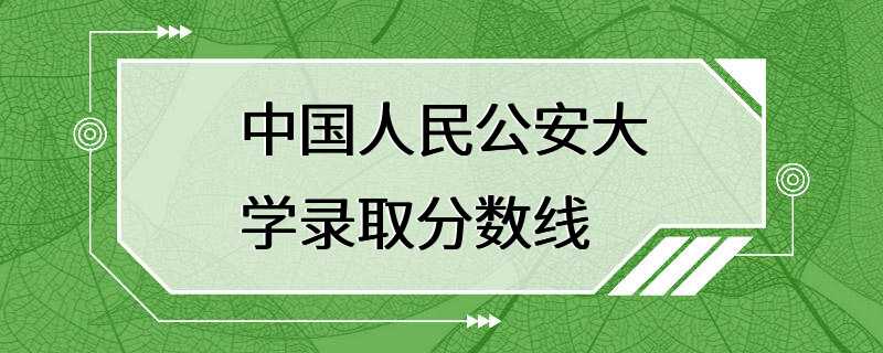 中国人民公安大学录取分数线