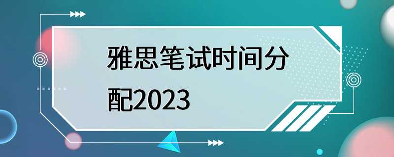 雅思笔试时间分配2023