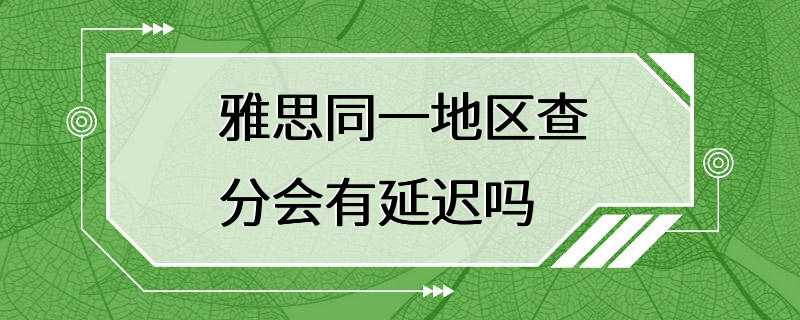 雅思同一地区查分会有延迟吗