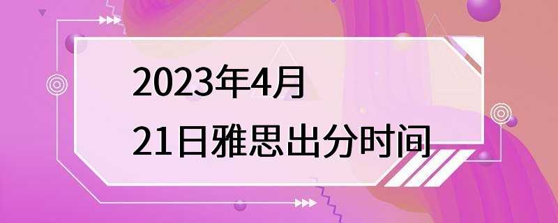 2023年4月21日雅思出分时间