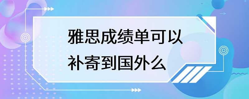 雅思成绩单可以补寄到国外么