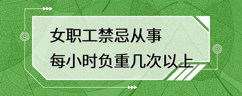 女职工禁忌从事每小时负重几次以上